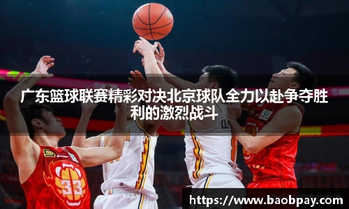 广东篮球联赛精彩对决北京球队全力以赴争夺胜利的激烈战斗