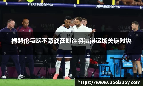 梅赫伦与欧本激战在即谁将赢得这场关键对决