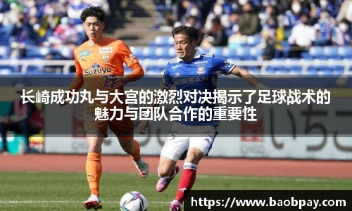 长崎成功丸与大宫的激烈对决揭示了足球战术的魅力与团队合作的重要性