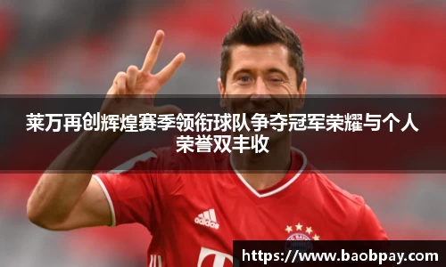 莱万再创辉煌赛季领衔球队争夺冠军荣耀与个人荣誉双丰收